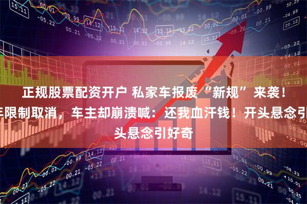 正规股票配资开户 私家车报废 “新规” 来袭！15 年限制取消，车主却崩溃喊：还我血汗钱！开头悬念引好奇