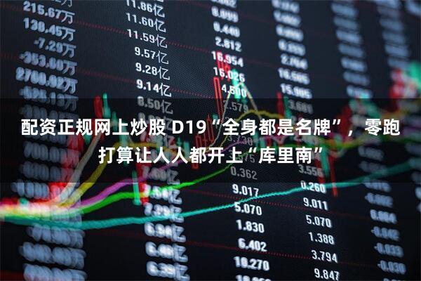 配资正规网上炒股 D19“全身都是名牌”，零跑打算让人人都开上“库里南”