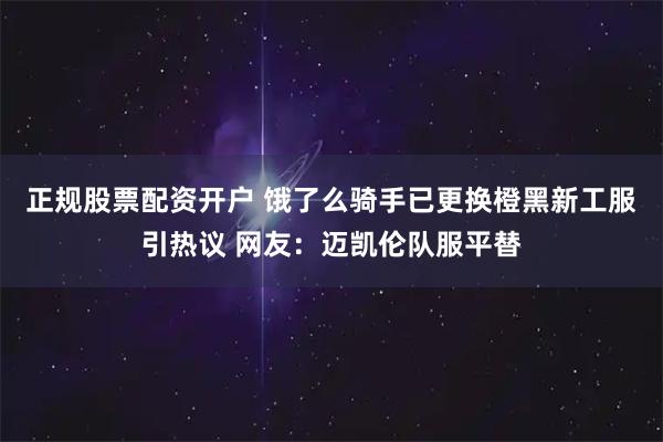 正规股票配资开户 饿了么骑手已更换橙黑新工服引热议 网友：迈凯伦队服平替