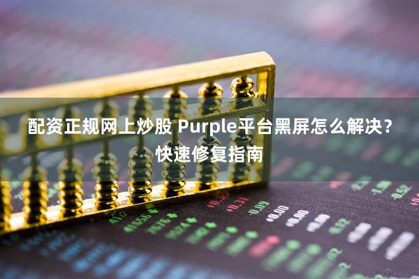 配资正规网上炒股 Purple平台黑屏怎么解决?快速修复指南