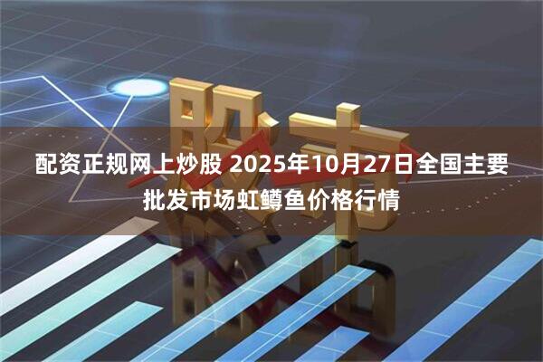 配资正规网上炒股 2025年10月27日全国主要批发市场虹鳟鱼价格行情