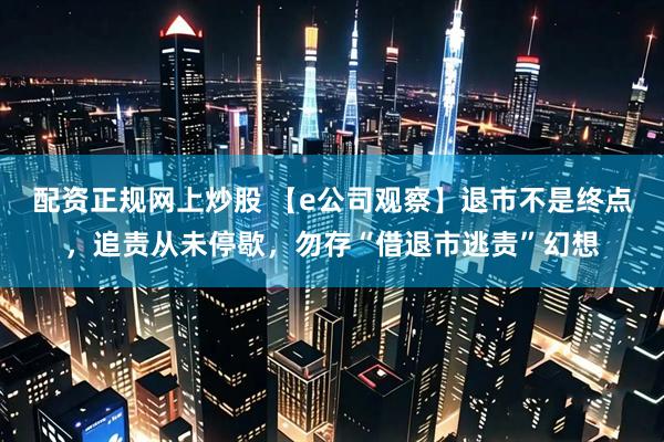 配资正规网上炒股 【e公司观察】退市不是终点,追责从未停歇,勿存“借退市逃责”幻想