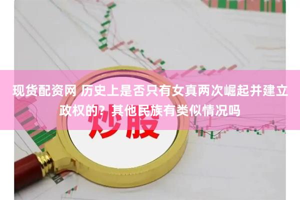 现货配资网 历史上是否只有女真两次崛起并建立政权的?其他民族有类似情况吗
