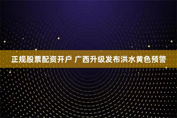 正规股票配资开户 广西升级发布洪水黄色预警