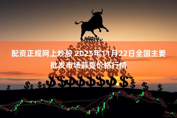 配资正规网上炒股 2025年11月22日全国主要批发市场蒜薹价格行情
