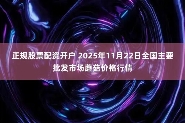正规股票配资开户 2025年11月22日全国主要批发市场蘑菇价格行情