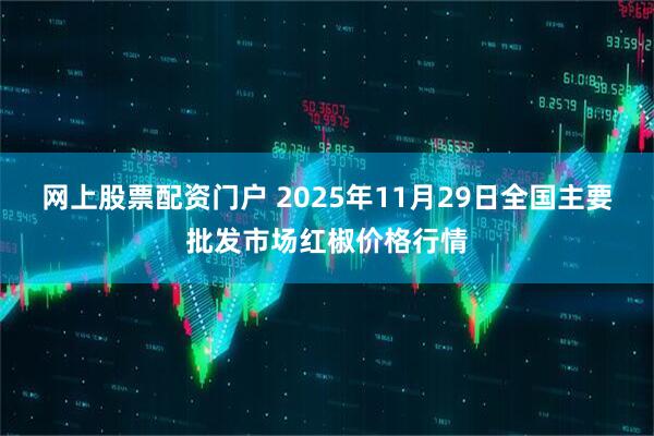 网上股票配资门户 2025年11月29日全国主要批发市场红椒价格行情