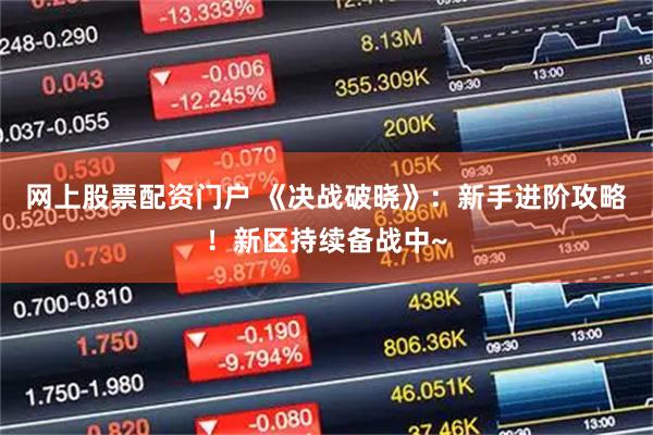 网上股票配资门户 《决战破晓》：新手进阶攻略！新区持续备战中~