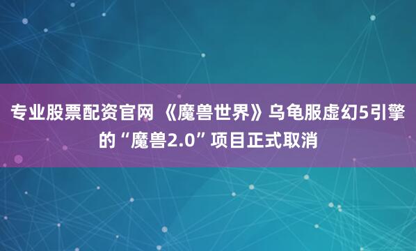 专业股票配资官网 《魔兽世界》乌龟服虚幻5引擎的“魔兽2.0”项目正式取消
