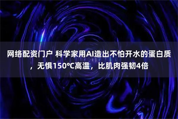 网络配资门户 科学家用AI造出不怕开水的蛋白质，无惧150℃高温，比肌肉强韧4倍