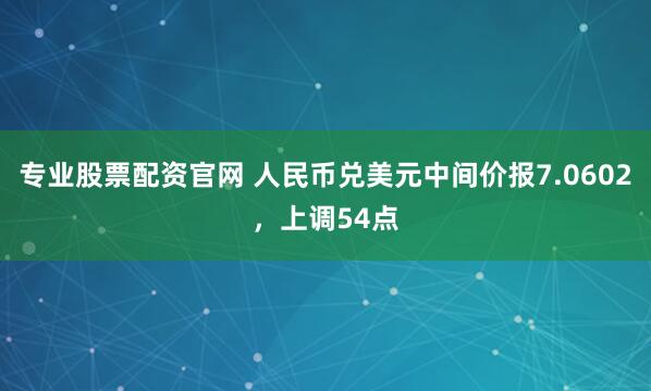 专业股票配资官网 人民币兑美元中间价报7.0602，上调54点