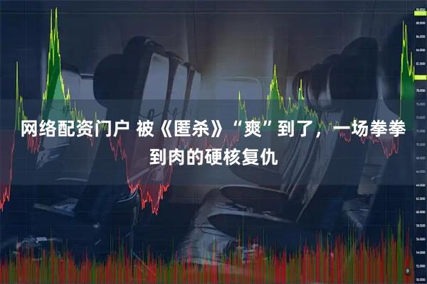 网络配资门户 被《匿杀》“爽”到了,一场拳拳到肉的硬核复仇