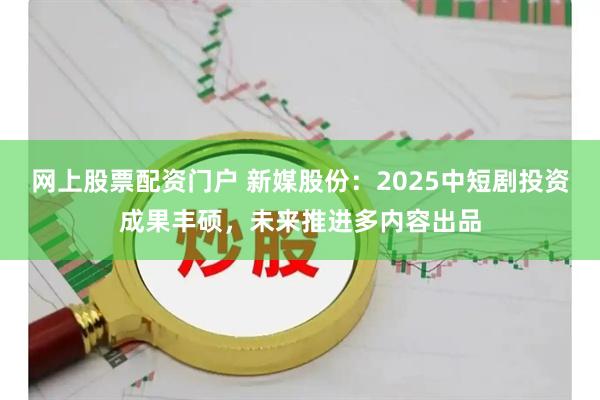 网上股票配资门户 新媒股份:2025中短剧投资成果丰硕,未来推进多内容出品