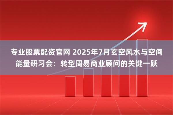 专业股票配资官网 2025年7月玄空风水与空间能量研习会：转型周易商业顾问的关键一跃