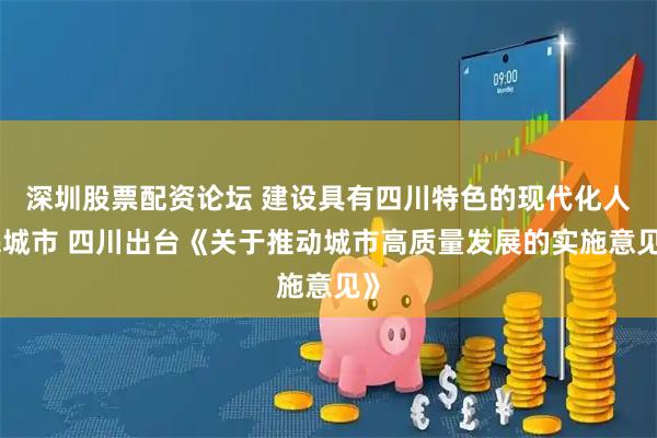 深圳股票配资论坛 建设具有四川特色的现代化人民城市 四川出台《关于推动城市高质量发展的实施意见》