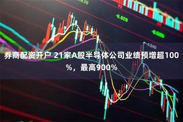 券商配资开户 21家A股半导体公司业绩预增超100%，最高900%
