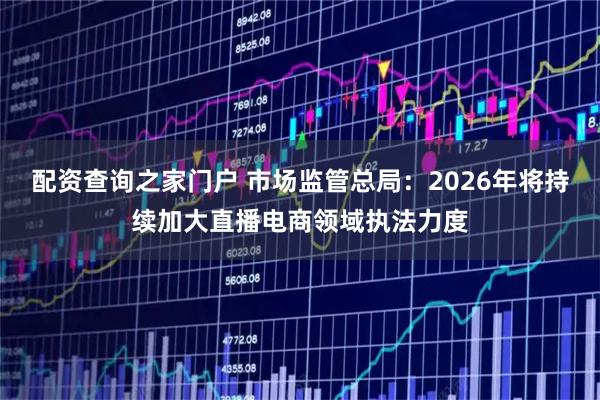 配资查询之家门户 市场监管总局：2026年将持续加大直播电商领域执法力度