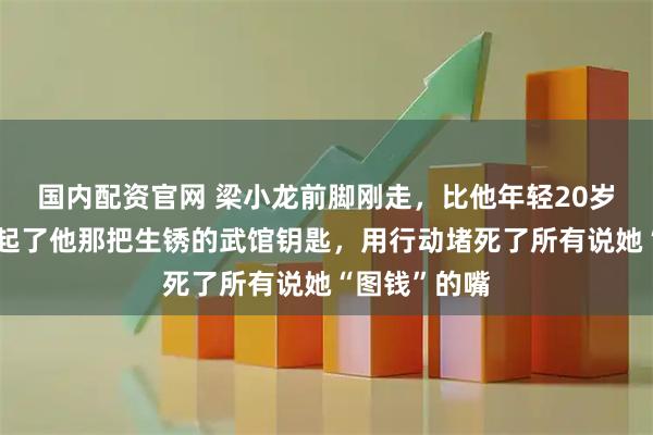 国内配资官网 梁小龙前脚刚走，比他年轻20岁的老婆就拿起了他那把生锈的武馆钥匙，用行动堵死了所有说她“图钱”的嘴