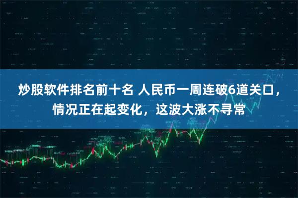 炒股软件排名前十名 人民币一周连破6道关口，情况正在起变化，这波大涨不寻常