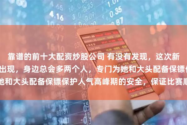 靠谱的前十大配资炒股公司 有没有发现，这次新加坡大满贯，只要莎莎出现，身边总会多两个人，专门为她和大头配备保镖保护人气高峰期的安全，保证比赛顺利进行