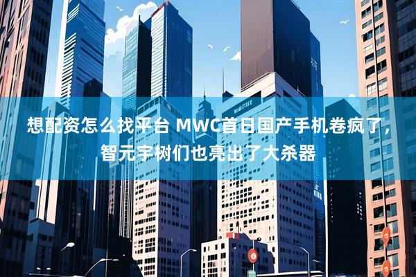 想配资怎么找平台 MWC首日国产手机卷疯了，智元宇树们也亮出了大杀器