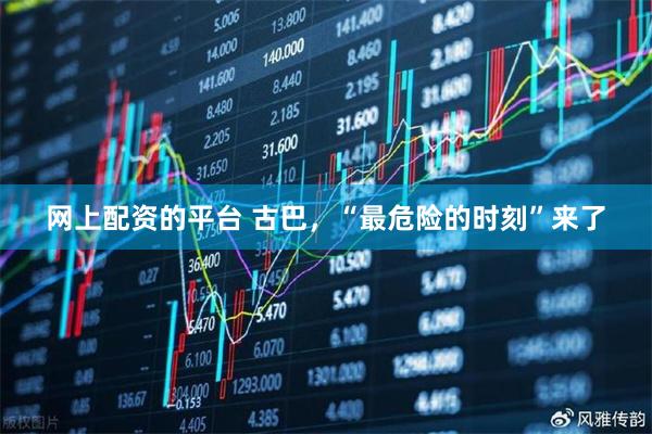 网上配资的平台 古巴,“最危险的时刻”来了