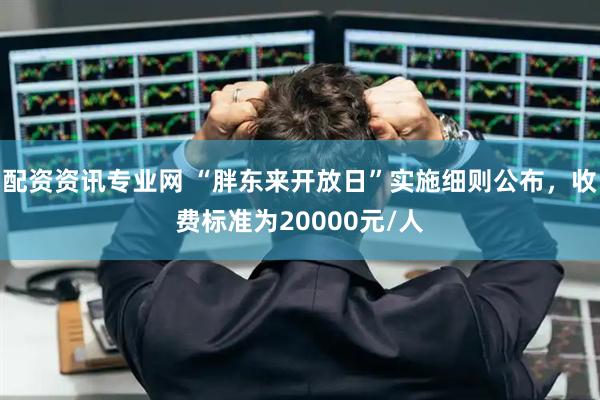 配资资讯专业网 “胖东来开放日”实施细则公布，收费标准为20000元/人