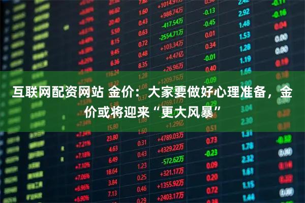 互联网配资网站 金价:大家要做好心理准备,金价或将迎来“更大风暴”