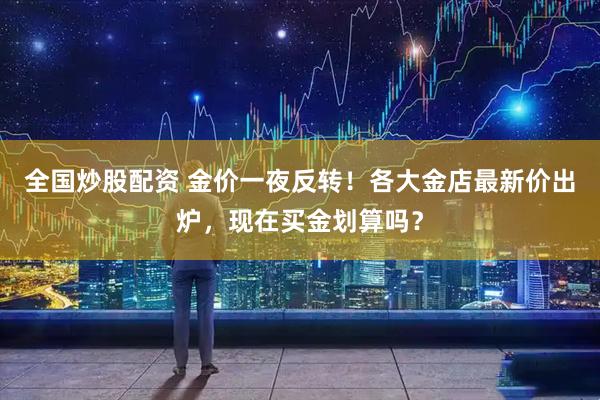 全国炒股配资 金价一夜反转!各大金店最新价出炉,现在买金划算吗?
