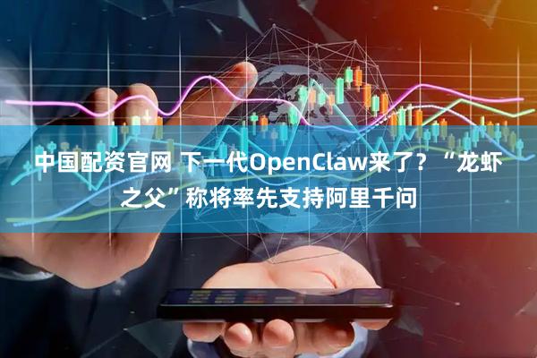 中国配资官网 下一代OpenClaw来了？“龙虾之父”称将率先支持阿里千问