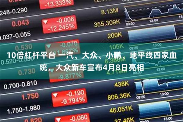 10倍杠杆平台 一汽、大众、小鹏、地平线四家血统，大众新车宣布4月8日亮相