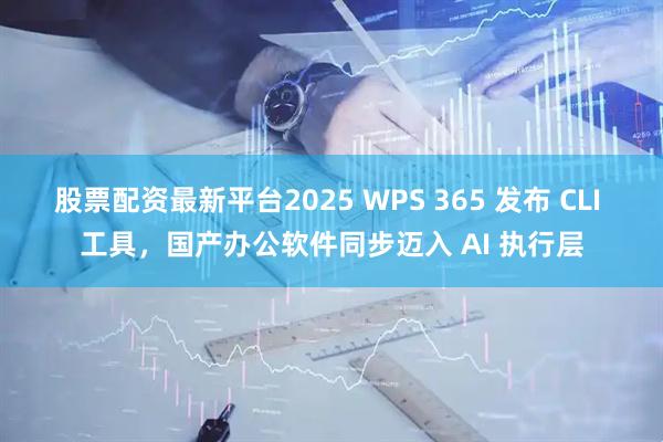 股票配资最新平台2025 WPS 365 发布 CLI 工具，国产办公软件同步迈入 AI 执行层
