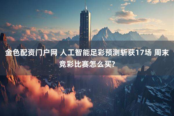 金色配资门户网 人工智能足彩预测斩获17场 周末竞彩比赛怎么买?