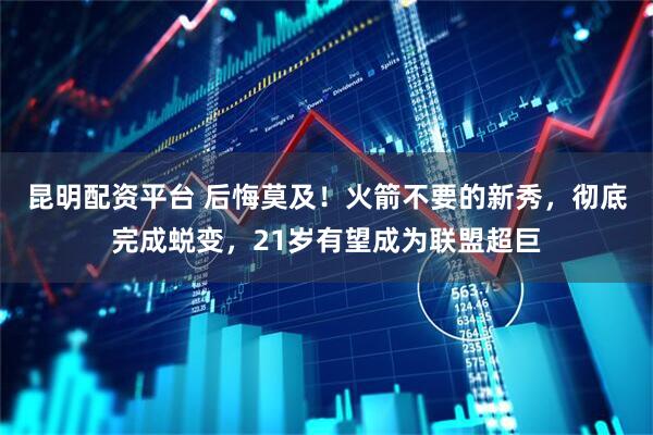 昆明配资平台 后悔莫及！火箭不要的新秀，彻底完成蜕变，21岁有望成为联盟超巨