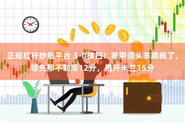 正规杠杆炒股平台 3-0横扫！意甲领头羊踢疯了，领先那不勒斯12分，甩开米兰15分