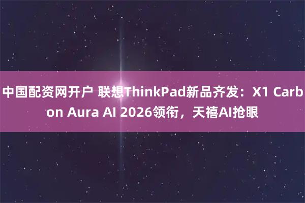 中国配资网开户 联想ThinkPad新品齐发：X1 Carbon Aura AI 2026领衔，天禧AI抢眼