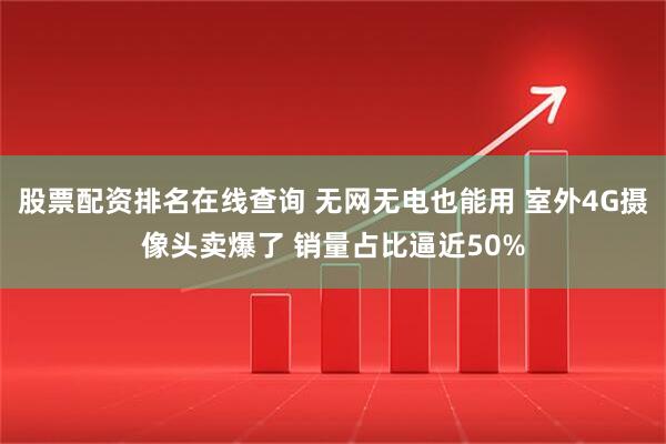 股票配资排名在线查询 无网无电也能用 室外4G摄像头卖爆了 销量占比逼近50%