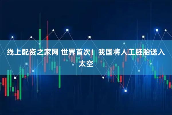 线上配资之家网 世界首次！我国将人工胚胎送入太空