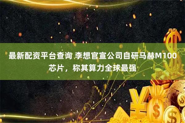 最新配资平台查询 李想官宣公司自研马赫M100芯片，称其算力全球最强