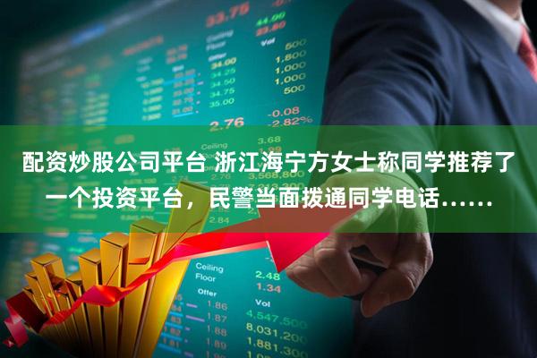 配资炒股公司平台 浙江海宁方女士称同学推荐了一个投资平台，民警当面拨通同学电话……