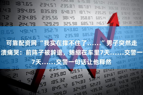 可靠配资网 “我实在撑不住了……”男子突然走到交警面前崩溃痛哭：前阵子被辞退，蜷缩在车里7天……交警一句话让他释然