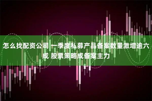 怎么找配资公司 一季度私募产品备案数量激增逾六成 股票策略成备案主力