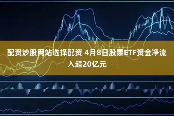 配资炒股网站选择配资 4月8日股票ETF资金净流入超20亿元